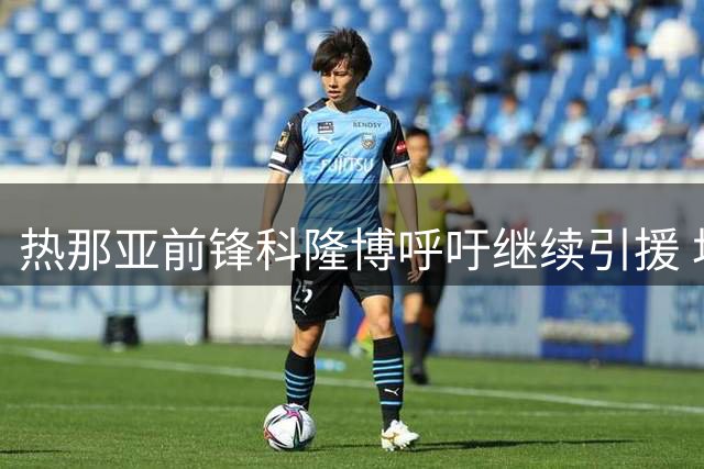 热那亚前锋科隆博呼吁继续引援 坦言埃哈托尔转会尤文是双赢选择